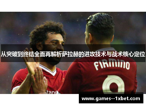 从突破到终结全面再解析萨拉赫的进攻技术与战术核心定位