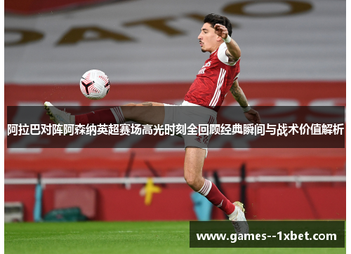 阿拉巴对阵阿森纳英超赛场高光时刻全回顾经典瞬间与战术价值解析