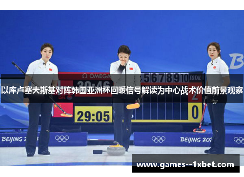 以库卢塞夫斯基对阵韩国亚洲杯回暖信号解读为中心战术价值前景观察