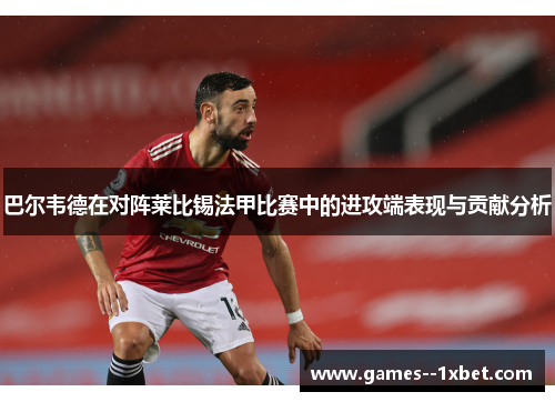 巴尔韦德在对阵莱比锡法甲比赛中的进攻端表现与贡献分析