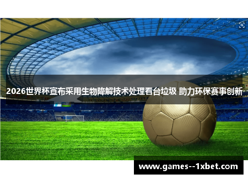 2026世界杯宣布采用生物降解技术处理看台垃圾 助力环保赛事创新