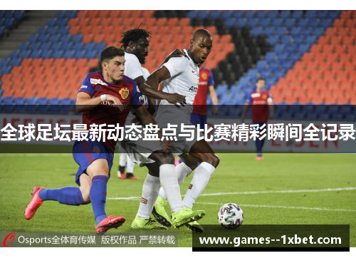 全球足坛最新动态盘点与比赛精彩瞬间全记录