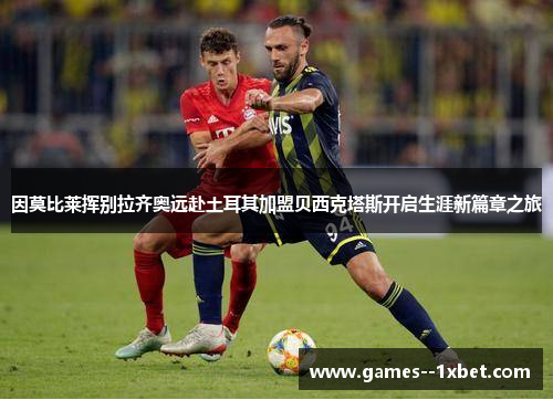 因莫比莱挥别拉齐奥远赴土耳其加盟贝西克塔斯开启生涯新篇章之旅 因莫比莱挥别拉齐奥远赴土耳其加盟贝西克塔斯开启生涯新篇章之旅