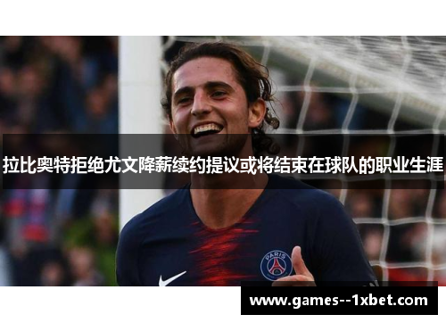 拉比奥特拒绝尤文降薪续约提议或将结束在球队的职业生涯 拉比奥特拒绝尤文降薪续约提议或将结束在球队的职业生涯