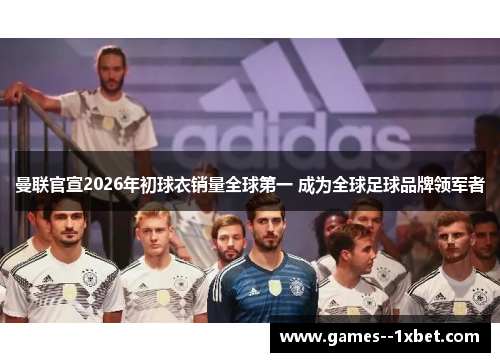 曼联官宣2026年初球衣销量全球第一 成为全球足球品牌领军者 曼联官宣2026年初球衣销量全球第一 成为全球足球品牌领军者