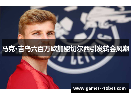 马克·吉乌六百万欧加盟切尔西引发转会风潮