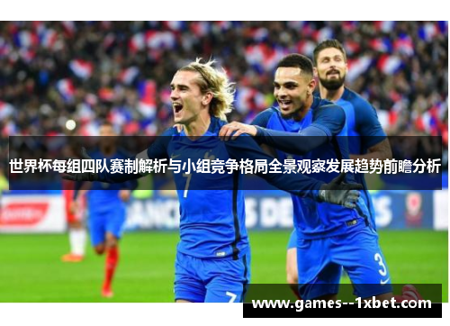 世界杯每组四队赛制解析与小组竞争格局全景观察发展趋势前瞻分析
