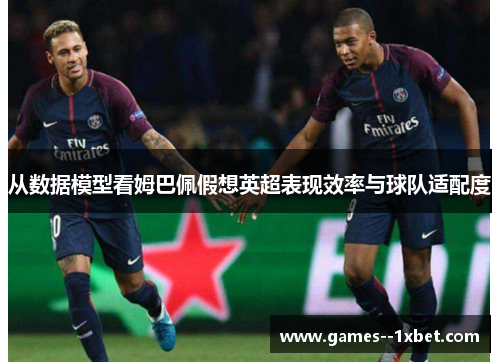 从数据模型看姆巴佩假想英超表现效率与球队适配度