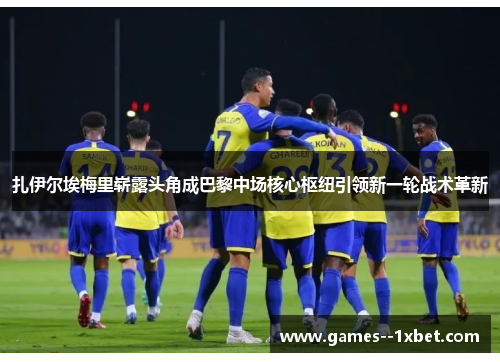 扎伊尔埃梅里崭露头角成巴黎中场核心枢纽引领新一轮战术革新